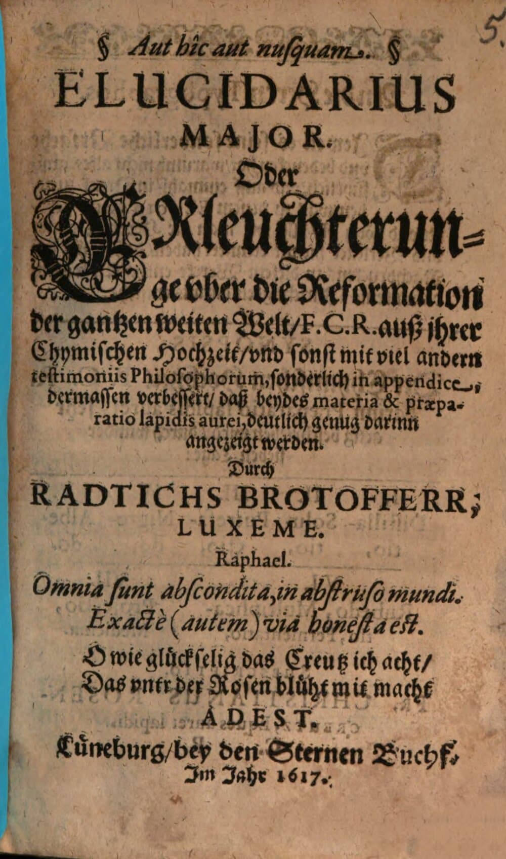 Elucidarius major. Oder Erleuchterunge vber die Reformation der gantzen weiten Welt, F. C. R. auß ihrer Chymischen Hochzeit, vnd sonst mit viel andern testimoniis Philosophorum : sonderlich in appendice, dermassen verbessert, daß beydes materia & praeparatio lapidis aurei, deutlich genug darinn angezeiget werden