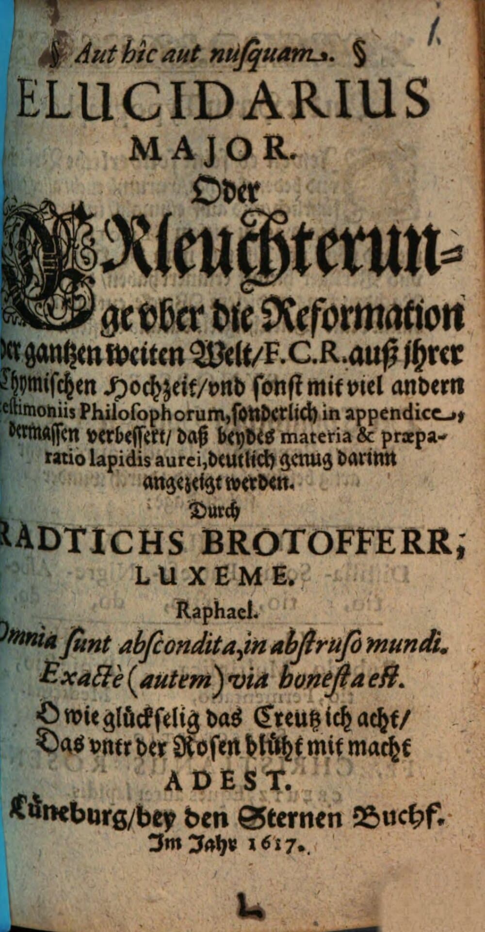 Elucidarius major. Oder Erleuchterunge vber die Reformation der gantzen weiten Welt, F. C. R. auß ihrer Chymischen Hochzeit, vnd sonst mit viel andern testimoniis Philosophorum : sonderlich in appendice, dermassen verbessert, daß beydes materia & praeparatio lapidis aurei, deutlich genug darinn angezeiget werden