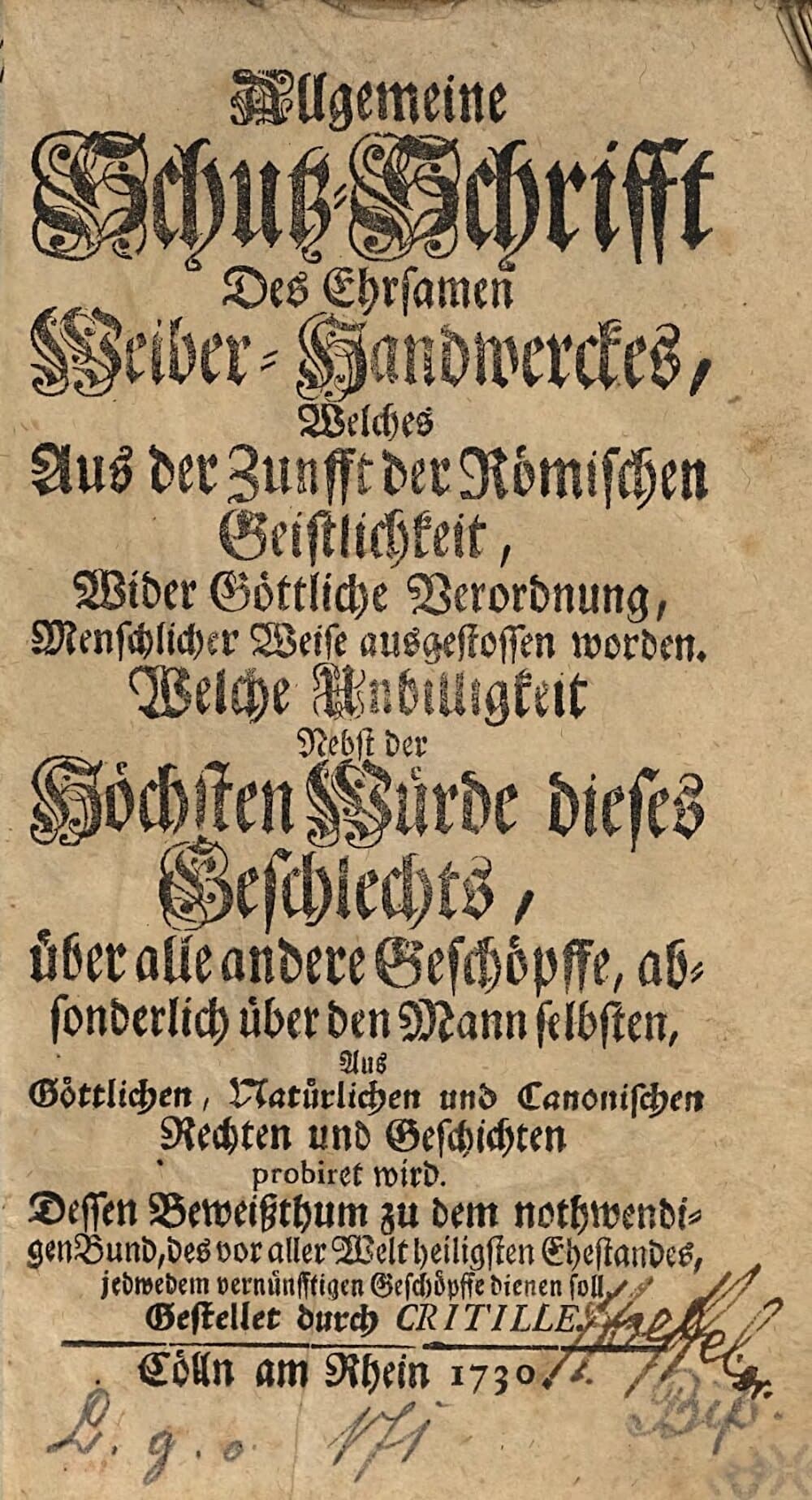Allgemeine Schutz-Schrifft Des Ehrsamen Weiber-Handwerckes, Welches Aus der Zunfft der Römischen Geistlichkeit, Wider Göttliche Verordnung, Menschlicher Weise ausgestossen worden : Welche Unbilligkeit Nebst der Höchsten Würde dieses Geschlechts, über alle andere Geschöpffe, absonderlich über den Mann selbsten ... probiret wird