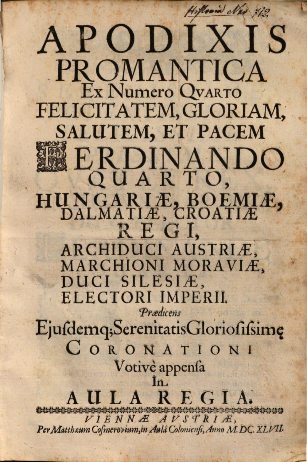 Apodixis Promantica Ex Numero Quarto Felicitatem, Gloriam, Salutem, Et Pacem Ferdinando Quarto, Hungariae, Boemiae, Dalmatiae, Croatiae Regi, Archiduci Austriae, Marchioni Moraviae, Duci Silesiae, Electori Imperii. Praedicens Eiusdemq[ue] Serenitatis Gloriosissime Coronationi Votive appensa In Aula Regia
